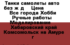 Танки,самолеты,авто, (без ж/д) › Цена ­ 25 000 - Все города Хобби. Ручные работы » Моделирование   . Хабаровский край,Комсомольск-на-Амуре г.